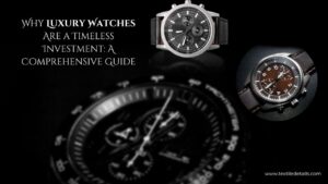 Why Luxury Watches Are a Timeless Investment: A Comprehensive Guide