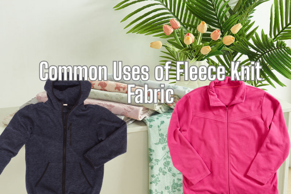Fleece Knit Fabric: Properties, Uses, and Why It’s the Coziest Fabric Ever Made 3 Common Uses of Fleece Knit Fabric