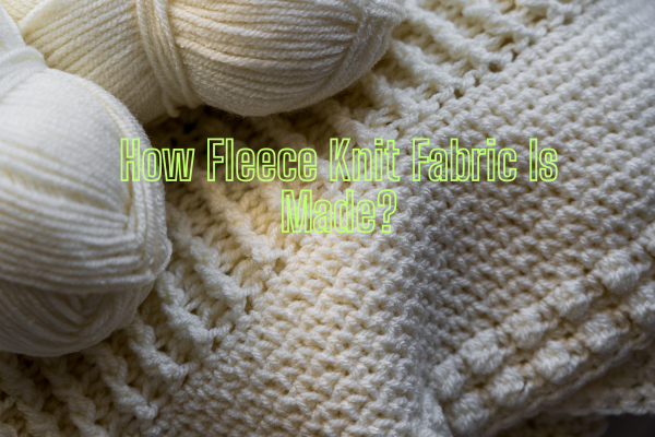 Fleece Knit Fabric: Properties, Uses, and Why It’s the Coziest Fabric Ever Made 2 How Fleece Knit Fabric Is Made